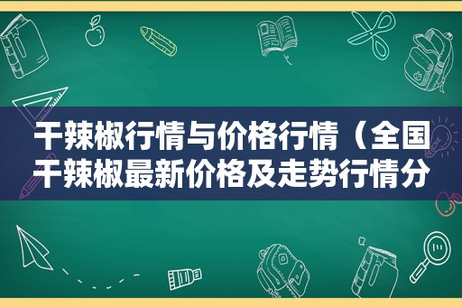 干辣椒行情与价格行情（全国干辣椒最新价格及走势行情分析图）