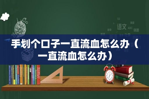 手划个口子一直流血怎么办（一直流血怎么办）
