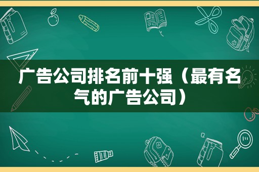 广告公司排名前十强（最有名气的广告公司）
