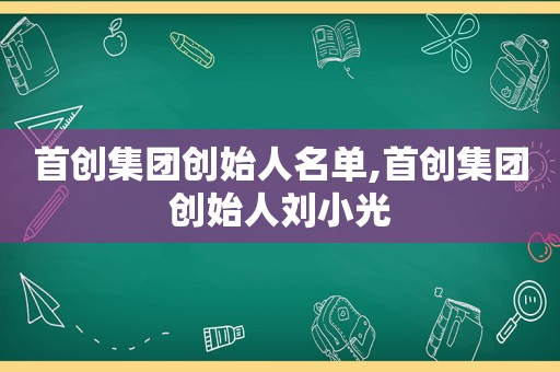 首创集团创始人名单,首创集团创始人刘小光