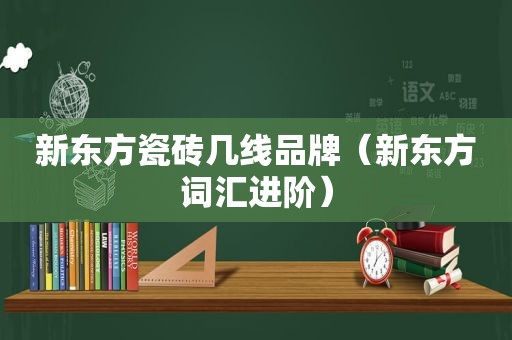 新东方瓷砖几线品牌（新东方词汇进阶）