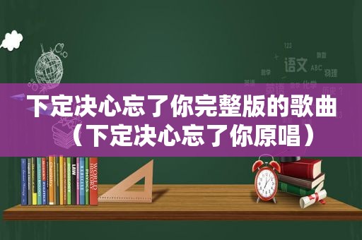 下定决心忘了你完整版的歌曲（下定决心忘了你原唱）