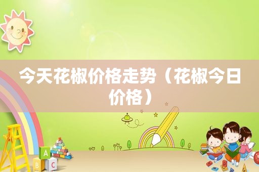 今天花椒价格走势（花椒今日价格）