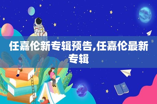 任嘉伦新专辑预告,任嘉伦最新专辑