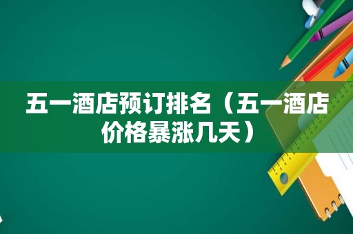 五一酒店预订排名（五一酒店价格暴涨几天）