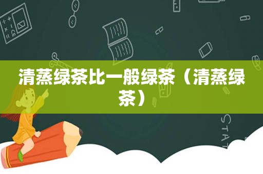 清蒸绿茶比一般绿茶（清蒸绿茶）