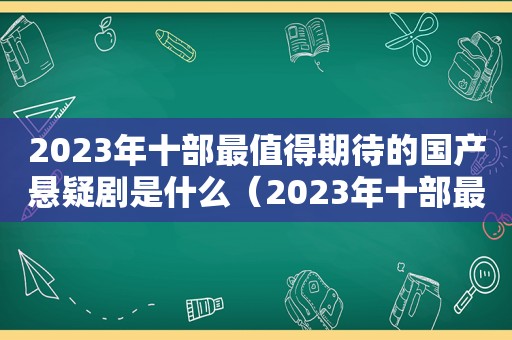 2023年十部最值得期待的国产悬疑剧是什么（2023年十部最值得期待的国产悬疑剧有哪些）