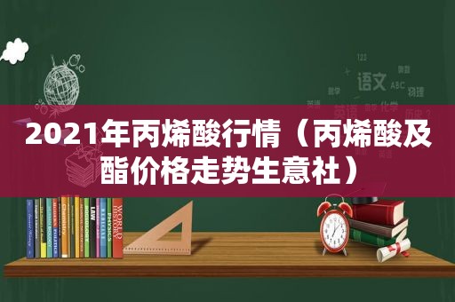 2021年丙烯酸行情（丙烯酸及酯价格走势生意社）