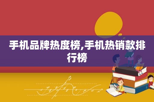 手机品牌热度榜,手机热销款排行榜