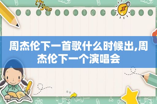周杰伦下一首歌什么时候出,周杰伦下一个演唱会