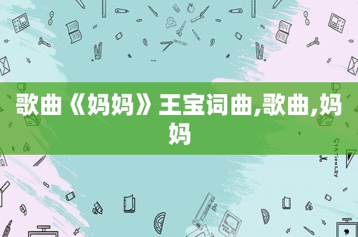 歌曲《妈妈》王宝词曲,歌曲,妈妈
