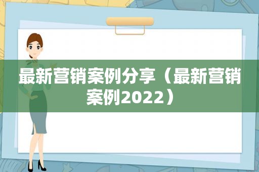 最新营销案例分享（最新营销案例2022）