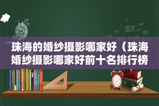 珠海的婚纱摄影哪家好（珠海婚纱摄影哪家好前十名排行榜）