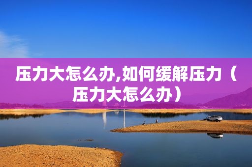 压力大怎么办,如何缓解压力（压力大怎么办）
