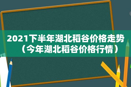 2021下半年湖北稻谷价格走势（今年湖北稻谷价格行情）