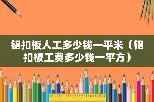铝扣板人工多少钱一平米（铝扣板工费多少钱一平方）