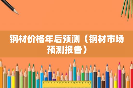 钢材价格年后预测（钢材市场预测报告）