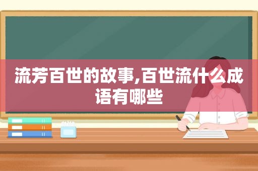 流芳百世的故事,百世流什么成语有哪些