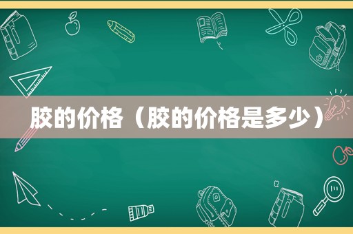 胶的价格（胶的价格是多少）
