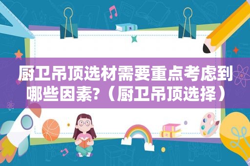 厨卫吊顶选材需要重点考虑到哪些因素?（厨卫吊顶选择）