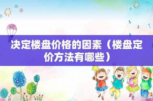 决定楼盘价格的因素（楼盘定价方法有哪些）
