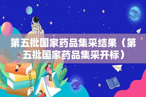 第五批国家药品集采结果（第五批国家药品集采开标）