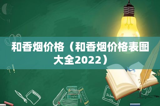和香烟价格（和香烟价格表图大全2022）