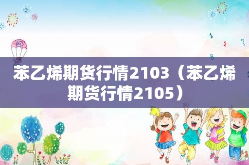 苯乙烯期货行情2103（苯乙烯期货行情2105）