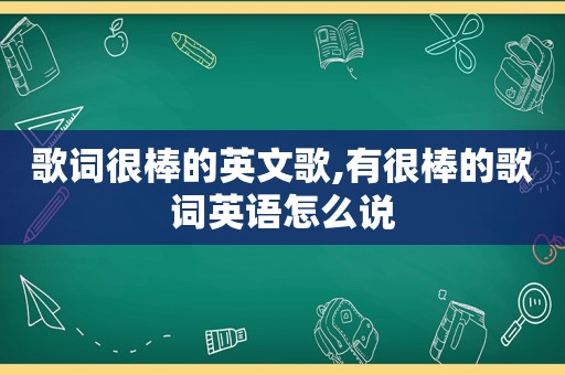 歌词很棒的英文歌,有很棒的歌词英语怎么说