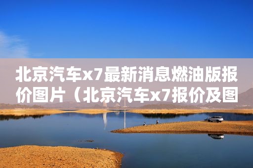 北京汽车x7最新消息燃油版报价图片（北京汽车x7报价及图片）