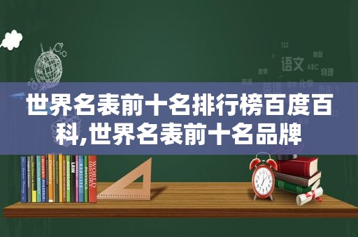 世界名表前十名排行榜百度百科,世界名表前十名品牌