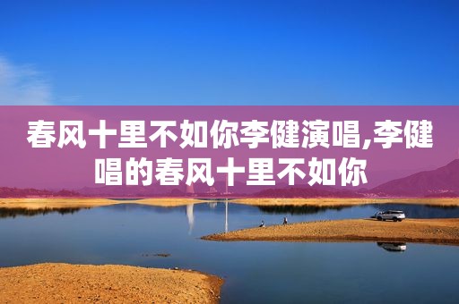 春风十里不如你李健演唱,李健唱的春风十里不如你