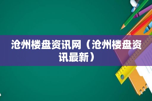 沧州楼盘资讯网（沧州楼盘资讯最新）
