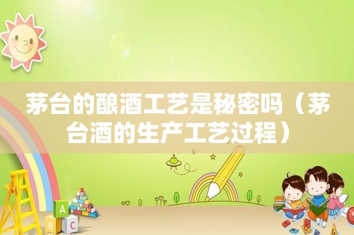 茅台的酿酒工艺是秘密吗（茅台酒的生产工艺过程）