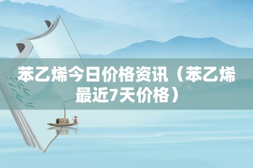 苯乙烯今日价格资讯（苯乙烯最近7天价格）