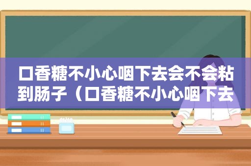 口香糖不小心咽下去会不会粘到肠子（口香糖不小心咽下去怎么办）