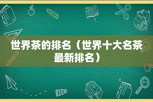 世界茶的排名（世界十大名茶最新排名）  第1张