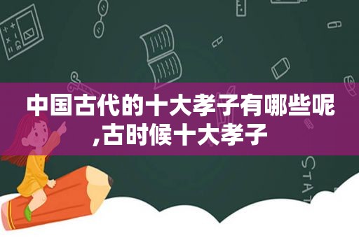 中国古代的十大孝子有哪些呢,古时候十大孝子