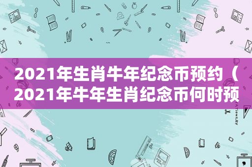 2021年生肖牛年纪念币预约（2021年牛年生肖纪念币何时预约）