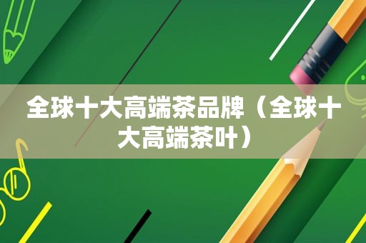 全球十大高端茶品牌（全球十大高端茶叶）