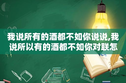 我说所有的酒都不如你说说,我说所以有的酒都不如你对联怎么写