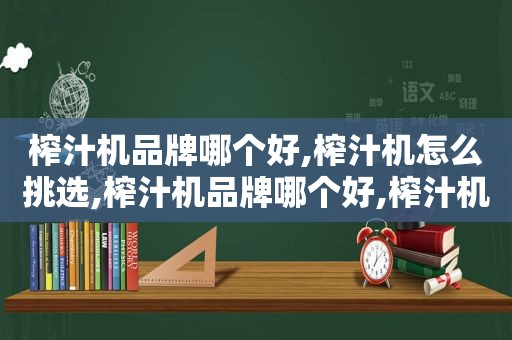 榨汁机品牌哪个好,榨汁机怎么挑选,榨汁机品牌哪个好,榨汁机怎么挑选好的