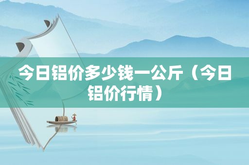 今日铝价多少钱一公斤（今日铝价行情）