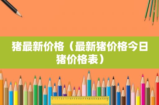 猪最新价格（最新猪价格今日猪价格表）