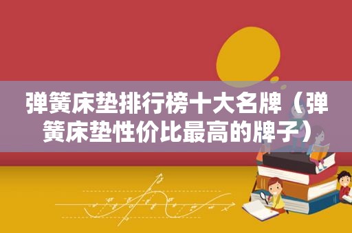 弹簧床垫排行榜十大名牌（弹簧床垫性价比最高的牌子）