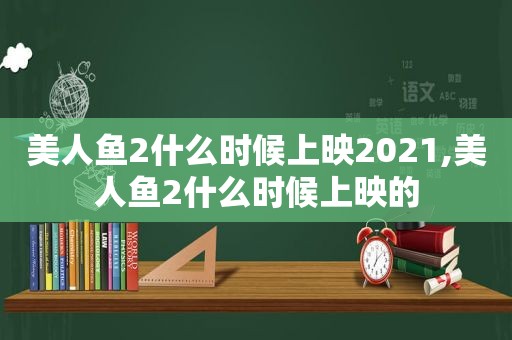 美人鱼2什么时候上映2021,美人鱼2什么时候上映的