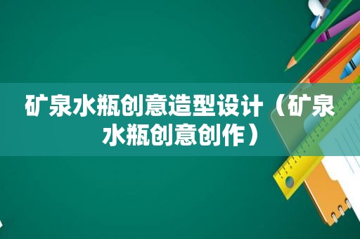 矿泉水瓶创意造型设计（矿泉水瓶创意创作）