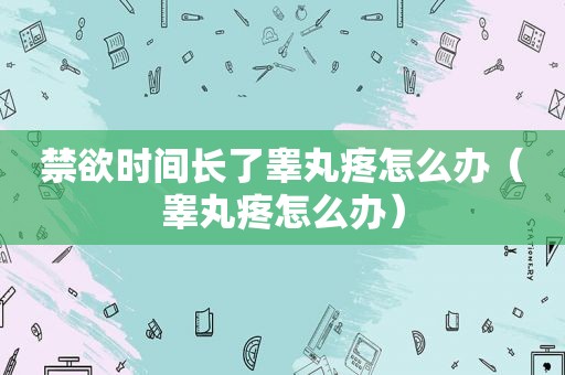 禁欲时间长了睾丸疼怎么办（睾丸疼怎么办）