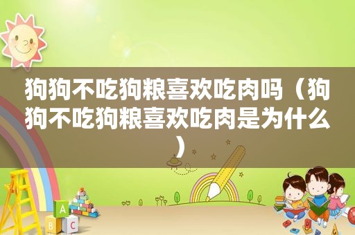狗狗不吃狗粮喜欢吃肉吗（狗狗不吃狗粮喜欢吃肉是为什么）