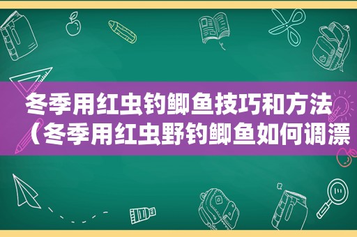 冬季用红虫钓鲫鱼技巧和方法（冬季用红虫野钓鲫鱼如何调漂）
